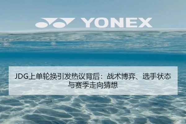JDG上单轮换引发热议背后：战术博弈、选手状态与赛季走向猜想